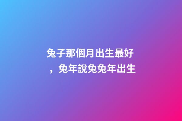 兔子那個月出生最好，兔年說兔兔年出生